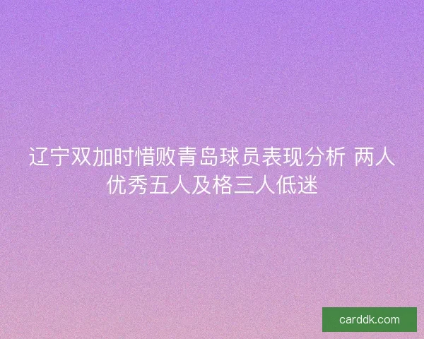 辽宁双加时惜败青岛球员表现分析 两人优秀五人及格三人低迷