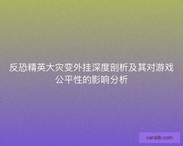 反恐精英大灾变外挂深度剖析及其对游戏公平性的影响分析
