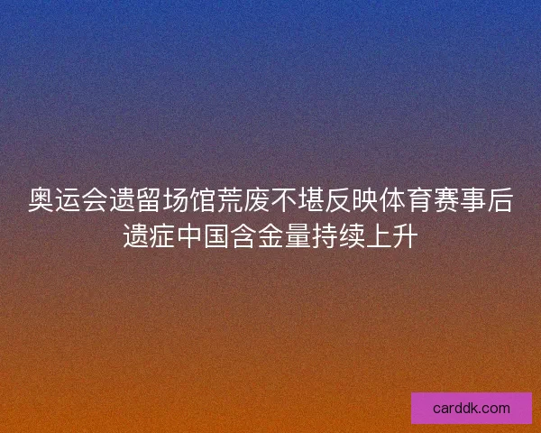 奥运会遗留场馆荒废不堪反映体育赛事后遗症中国含金量持续上升