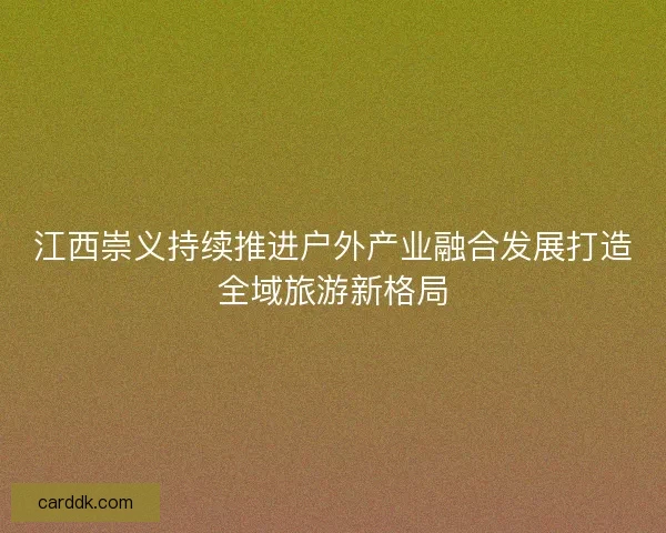 江西崇义持续推进户外产业融合发展打造全域旅游新格局