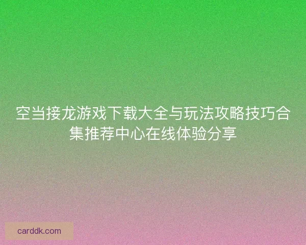 空当接龙游戏下载大全与玩法攻略技巧合集推荐中心在线体验分享