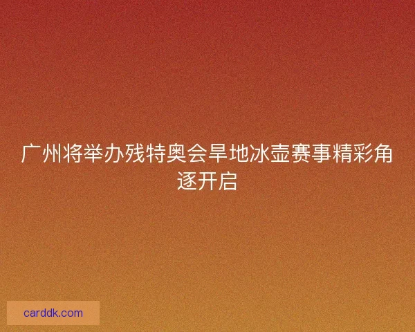 广州将举办残特奥会旱地冰壶赛事精彩角逐开启