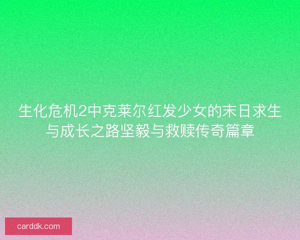 生化危机2中克莱尔红发少女的末日求生与成长之路坚毅与救赎传奇篇章