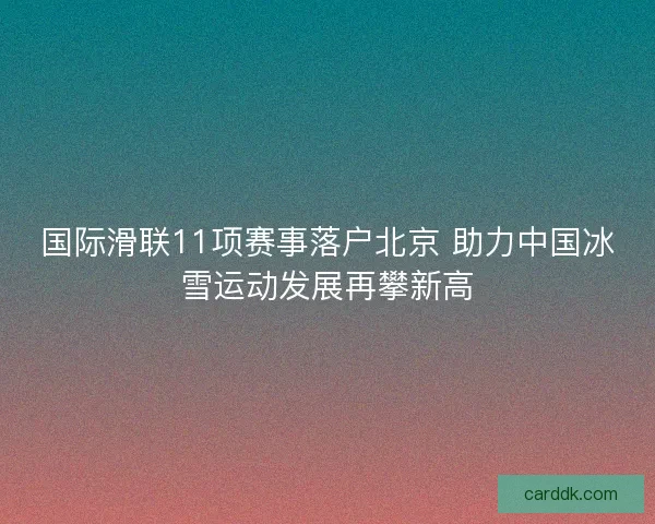 国际滑联11项赛事落户北京 助力中国冰雪运动发展再攀新高