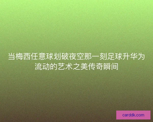当梅西任意球划破夜空那一刻足球升华为流动的艺术之美传奇瞬间